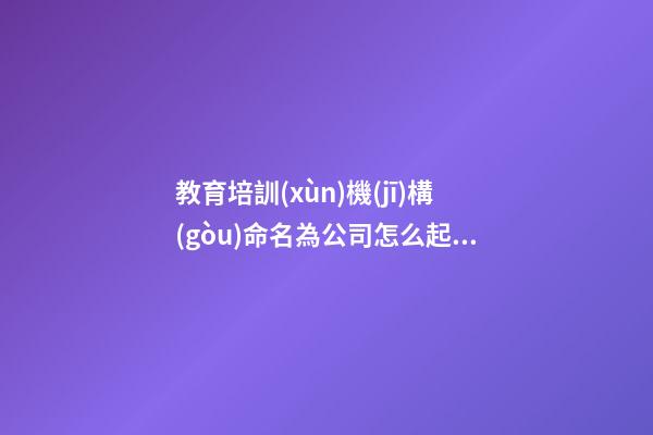 教育培訓(xùn)機(jī)構(gòu)命名為公司怎么起名 教育培訓(xùn)公司名字-第1張-公司起名-玄機(jī)派
